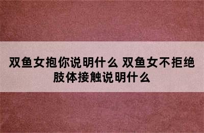 双鱼女抱你说明什么 双鱼女不拒绝肢体接触说明什么